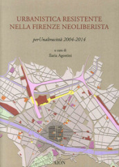 Urbanistica resistente nella Firenze neoliberista. Per un altra città 2004-2014