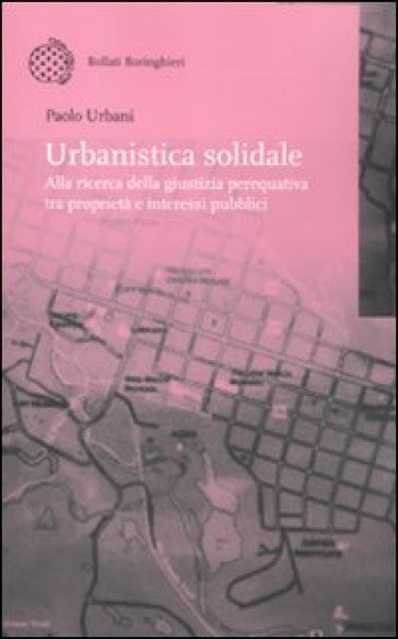 Urbanistica solidale. Alla ricerca della giustizia perequativa tra proprietà e interessi pubblici - Paolo Urbani