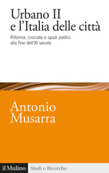 Urbano II e l'Italia delle città. Riforma, crociata e spazi politici alla fine dell'XI secolo - Antonio Musarra