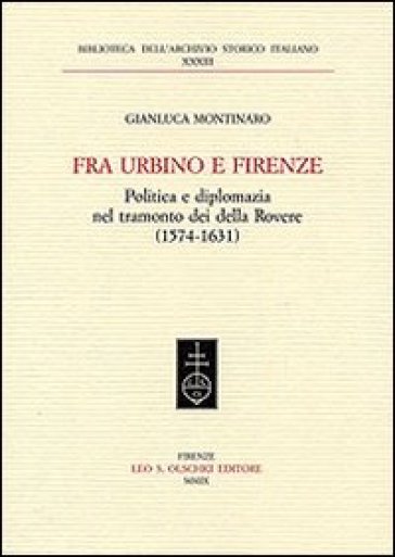 Fra Urbino e Firenze. Politica e diplomazia nel tramonto dei della Rovere (1574-1631) - Gianluca Montinaro