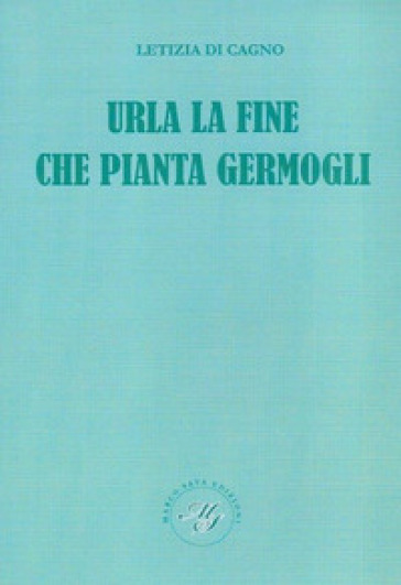 Urla la fine che pianta germogli. Raccolta poetica - Letizia Di Cagno