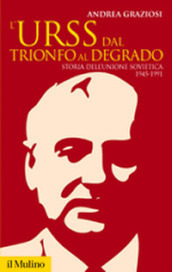 L Urss dal trionfo al degrado. Storia dell Unione Sovietica, 1945-1991