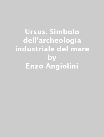 Ursus. Simbolo dell'archeologia industriale del mare - Enzo Angiolini
