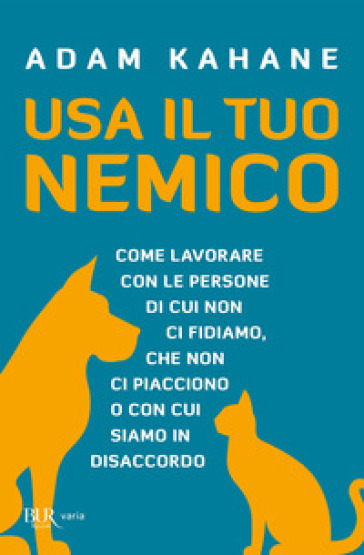 Usa il tuo nemico. Come lavorare con le persone di cui non ci fidiamo, che non ci piacciono o con cui siamo in disaccordo - Adam Kahane