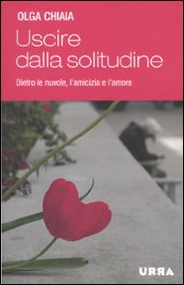 Uscire dalla solitudine. Dietro le nuvole, l'amicizia e l'amore - Olga Chiaia