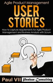 User Stories: How to Capture, and Manage Requirements for Agile Product Management and Business Analysis with Scrum