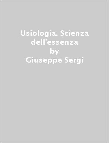 Usiologia. Scienza dell'essenza - Giuseppe Sergi
