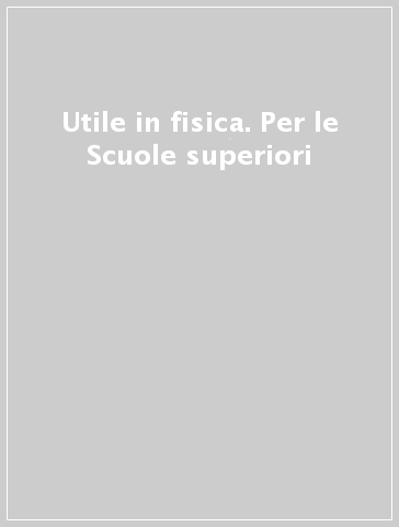 Utile in fisica. Per le Scuole superiori