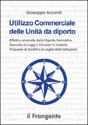 Utilizzo commerciale delle unità da diporto. Effetti e anomalie della vigente normativa, raccolta di leggi e circolari in materia, proposte di modifica al vaglio... - Giuseppe Accardi