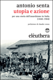 Utopia e azione. Per una storia dell anarchismo in Italia (1848-1984)