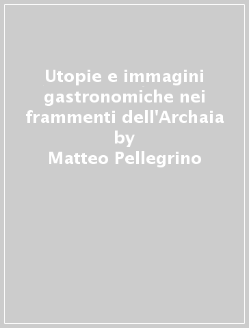 Utopie e immagini gastronomiche nei frammenti dell'Archaia - Matteo Pellegrino
