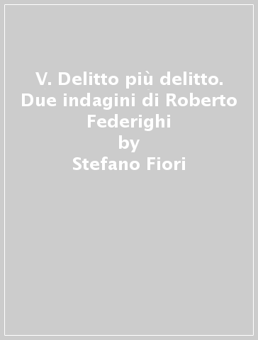 V. Delitto più delitto. Due indagini di Roberto Federighi - Stefano Fiori