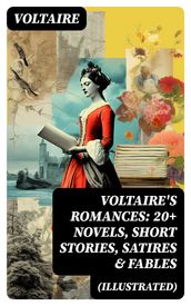 VOLTAIRE S ROMANCES: 20+ Novels, Short Stories, Satires & Fables (Illustrated)