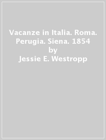 Vacanze in Italia. Roma. Perugia. Siena. 1854 - Jessie E. Westropp