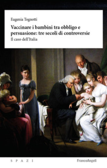 Vaccinare i bambini tra obbligo e persuasione: tre secoli di controversie. Il caso dell'Italia - Eugenia Tognotti