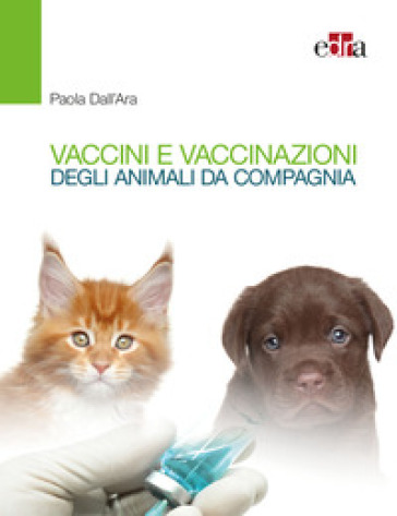 Vaccini e vaccinazioni degli animali da compagnia. Le risposte ai se e ai ma di tutti i giorni - Paola Dall