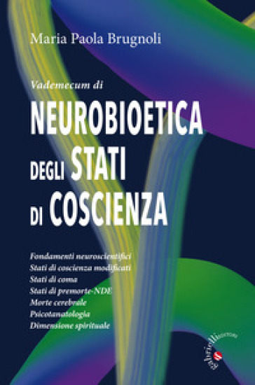 Vademecum di neurobioetica degli stati di coscienza. Fondamenti neuroscientifici, stati di coscienza modificati, stati di coma, stati di premorte-NDE, morte cerebrale, psicotanatologia, dimensione spirituale - Maria Paola Brugnoli