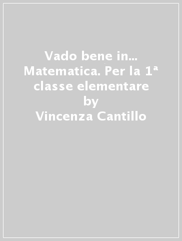 Vado bene in... Matematica. Per la 1ª classe elementare - Vincenza Cantillo - Simona Mischianti - Francesca Perez