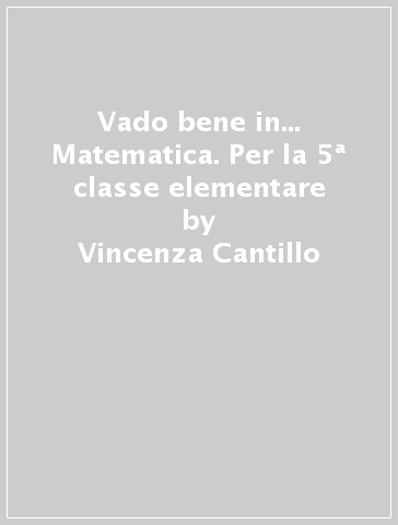 Vado bene in... Matematica. Per la 5ª classe elementare - Vincenza Cantillo - Simona Mischianti - Francesca Perez
