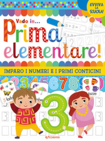 Vado in... prima elementare! Imparo i numeri e i primi conticini. Ediz. a colori