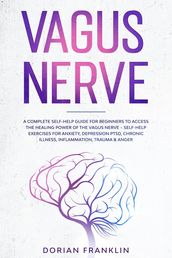 Vagus Nerve: A Complete Guide to Activate the Healing power of Your Vagus Nerve Reduce with Self-Help Exercises Anxiety, PTSD, Chronic Illness, Depression, Inflammation, Anger and Trauma