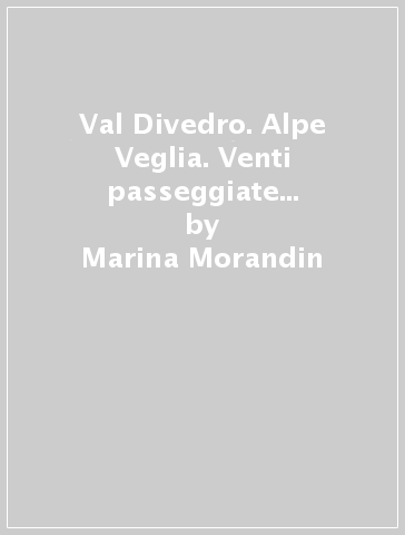 Val Divedro. Alpe Veglia. Venti passeggiate ed escursioni a piedi - Marina Morandin