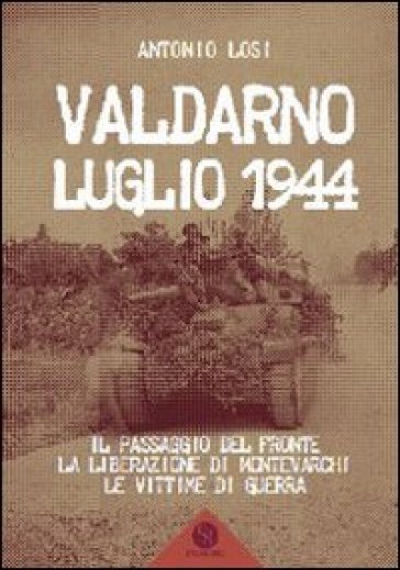 Valdarno luglio 1944. Il passaggio del fronte, la liberazione di Montevarchi, le vittime di guerra - Antonio Losi