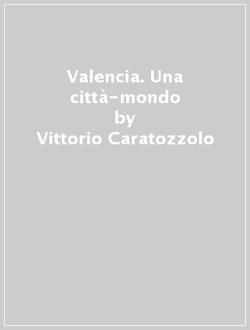 Valencia. Una città-mondo - Vittorio Caratozzolo