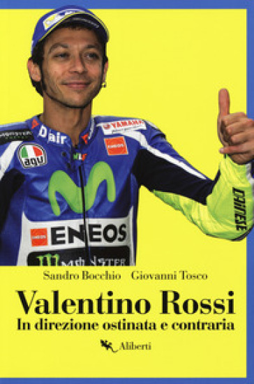 Valentino Rossi. In direzione ostinata e contraria - Sandro Bocchio - Giovanni Tosco