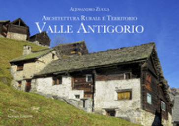 Valle Antigorio. Architettura rurale e territorio - Alessandro Zucca