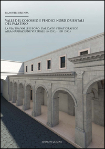 Valle del Colosseo e pendici nord orientali del Palatino. La via tra Valle e Foro. Dal dato stratigrafico alla narrazione virtuale (64 d.C. - 138 d.C.) - Emanuele Brienza