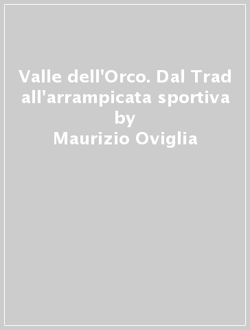 Valle dell'Orco. Dal Trad all'arrampicata sportiva - Maurizio Oviglia