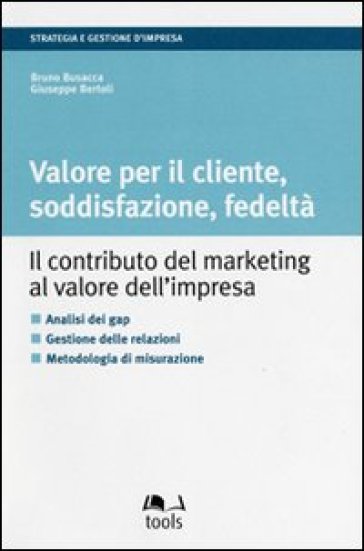 Valore per il cliente, soddisfazione, fedeltà. Il contributo del marketing al valore dell'impresa - Bruno Busacca - Giuseppe Bertoli