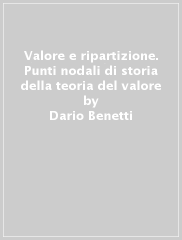 Valore e ripartizione. Punti nodali di storia della teoria del valore - Dario Benetti