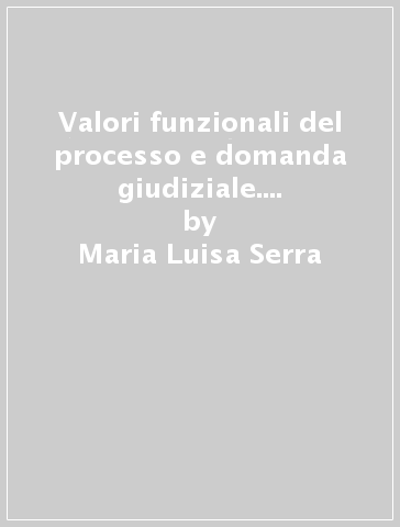 Valori funzionali del processo e domanda giudiziale. Contributo breve in tema di oggetto del processo - Maria Luisa Serra