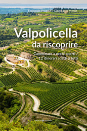 Valpolicella da riscoprire. Camminare a occhi aperti. 12 itinerari adatti a tutti