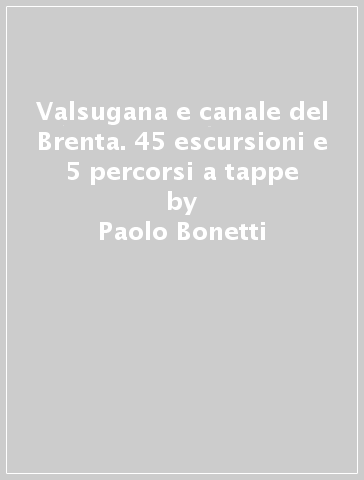 Valsugana e canale del Brenta. 45 escursioni e 5 percorsi a tappe - Paolo Bonetti - Marco Rocca
