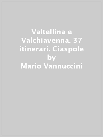 Valtellina e Valchiavenna. 37 itinerari. Ciaspole - Mario Vannuccini - Gianfranco Scieghi