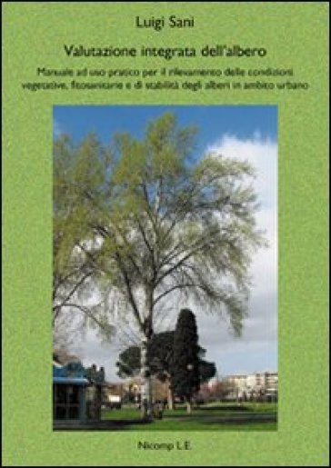 Valutazione integrata dell'albero. Manuale ad uso pratico per il rilevamento delle condizioni vegetative, fitosanitarie e di stabilità degli alberi in ambito urbano - Luigi Sani | 