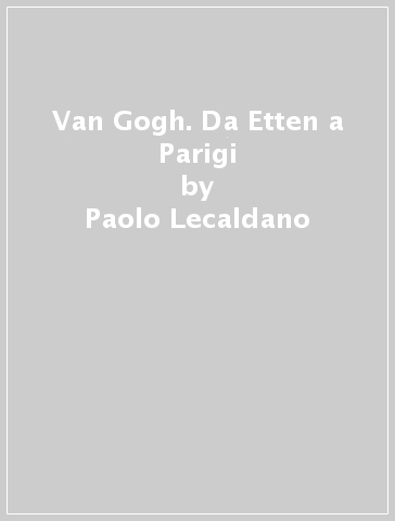 Van Gogh. Da Etten a Parigi - Paolo Lecaldano