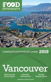 Vancouver: 2019 - The Food Enthusiast s Complete Restaurant Guide