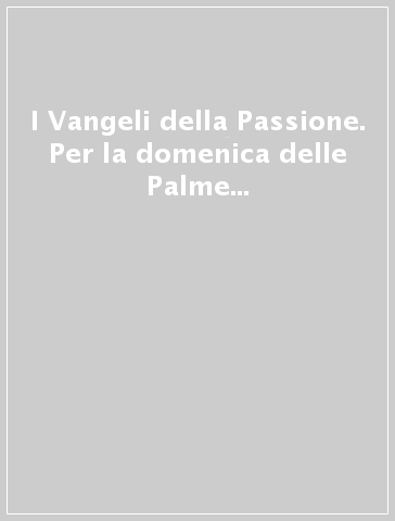 I Vangeli della Passione. Per la domenica delle Palme (anno A, B e C) e il Venerdì santo