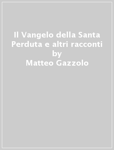 Il Vangelo della Santa Perduta e altri racconti - Matteo Gazzolo