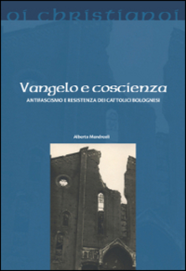 Vangelo e coscienza. Antifascismo e Resistenza dei cattolici bolognesi - Alberto Mandreoli