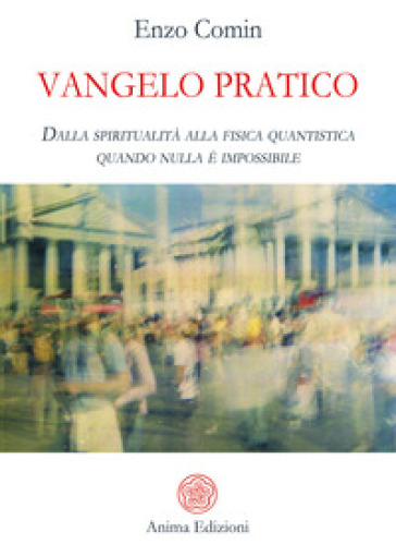 Vangelo pratico. Dalla spiritualità alla fisica quantistica. Quando nulla è impossibile - Enzo Comin