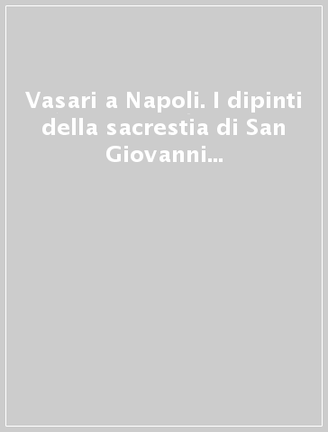 Vasari a Napoli. I dipinti della sacrestia di San Giovanni a Carbonara. Il restauro, gli studi, le indagini. Ediz. illustrata