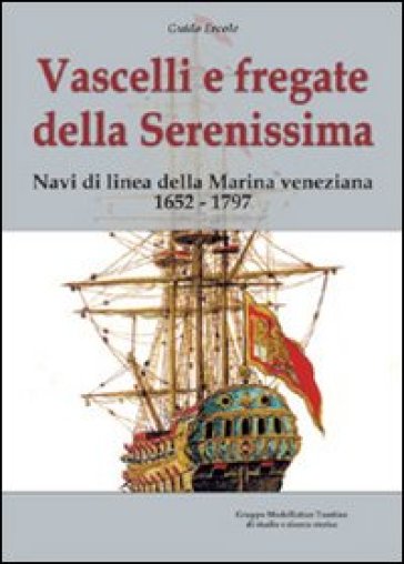 Vascelli e fregate della Serenissima. Navi di linea della Marina veneziana 1652-1797 - Guido Ercole