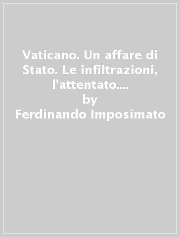 Vaticano. Un affare di Stato. Le infiltrazioni, l'attentato. Emanuela Orlandi - Ferdinando Imposimato