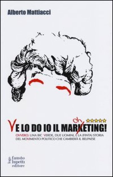 Ve lo do io il marcheting! Ovvero: una Bic Verde, due uomini, e la (finta) storia del moVimento politico che cambierà il Belpaese - Alberto Mattiacci