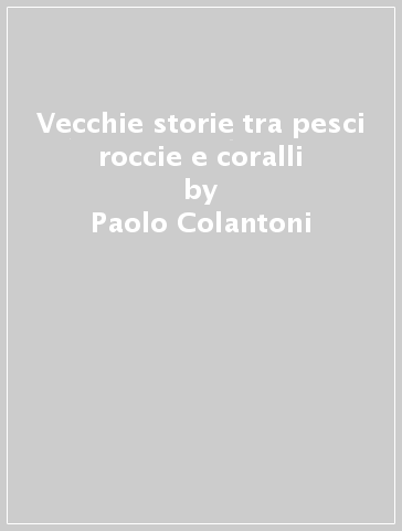 Vecchie storie tra pesci roccie e coralli - Paolo Colantoni